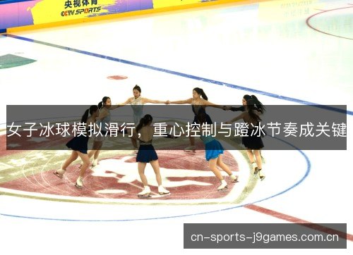 女子冰球模拟滑行,重心控制与蹬冰节奏成关键 女子冰球模拟滑行,重心控制与蹬冰节奏成关键